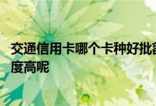 交通信用卡哪个卡种好批额度高 请问交通信用卡哪个卡种额度高呢