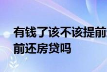 有钱了该不该提前还房贷 手里有钱了建议提前还房贷吗
