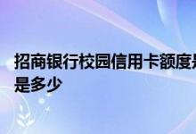 招商银行校园信用卡额度是多少钱 招商银行校园信用卡额度是多少