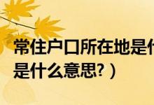 常住户口所在地是什么范围（常住户口所在地是什么意思?）
