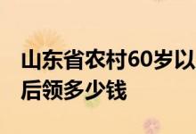 山东省农村60岁以后每月给 山东省农民60岁后领多少钱 