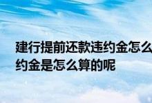 建行提前还款违约金怎么计算 大家来说说 建行提前还款违约金是怎么算的呢