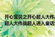 开心宝贝之开心超人大作战第一集（动画片开心宝贝之开心超人大作战超人进入童话世界是哪集）
