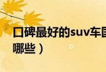 口碑最好的suv车国产（口碑最好的suv车有哪些）