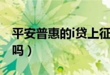 平安普惠的i贷上征信吗（平安普惠i贷上征信吗）