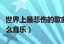 世界上最悲伤的歌曲有哪些（排名前十的是什么音乐）