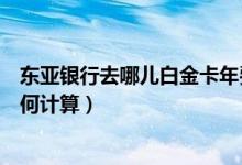 东亚银行去哪儿白金卡年费（东亚银行信用卡的年费周期如何计算）