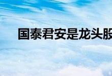 国泰君安是龙头股吗 国泰君安是国企吗