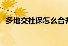 多地交社保怎么合并 多地交社保有冲突吗 