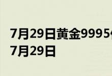7月29日黄金9995价格今天多少一克 2022年7月29日