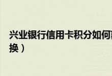 兴业银行信用卡积分如何获得（兴业银行信用卡积分如何兑换）