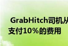  GrabHitch司机从周五开始为所有游乐设施支付10％的费用 