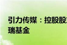 引力传媒：控股股东拟将5.6%股份转让给永瑞基金