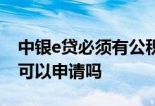 中银e贷必须有公积金吗 中银e贷没有公积金可以申请吗