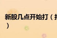 新股几点开始打（打新股的时间是几点到几点）