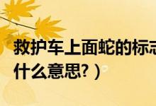 救护车上面蛇的标志（救护车上的蛇形标志是什么意思?）