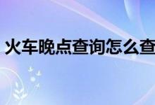 火车晚点查询怎么查（火车晚点可以退票吗）