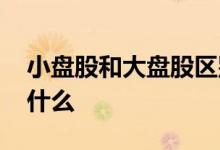 小盘股和大盘股区别 小盘股和大盘股区别是什么 