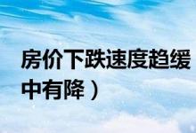 房价下跌速度趋缓（2018年12月房价总体稳中有降）