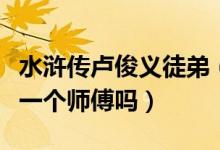 水浒传卢俊义徒弟（水浒传里卢俊义和岳飞是一个师傅吗）