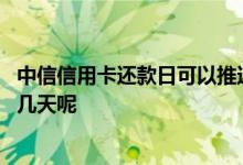 中信信用卡还款日可以推迟几天 中信信用卡还款日可以推迟几天呢