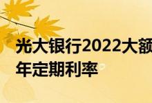 光大银行2022大额定存利息 请问光大银行两年定期利率