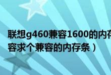 联想g460兼容1600的内存条吗（联想Y460添加内存条不兼容求个兼容的内存条）