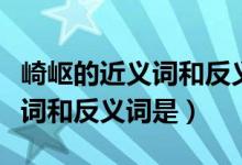 崎岖的近义词和反义词是什么呢（崎岖的近义词和反义词是）