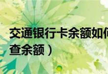交通银行卡余额如何查询（交通银行的卡怎么查余额）