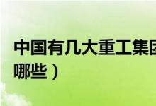 中国有几大重工集团（中国一流的重工企业有哪些）
