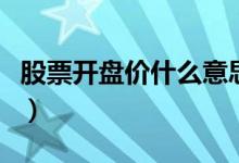 股票开盘价什么意思（股票中开盘是什么意思）