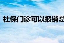 社保门诊可以报销总额 社保门诊可以报销吗
