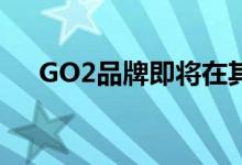  GO2品牌即将在其他国家达成分销协议 