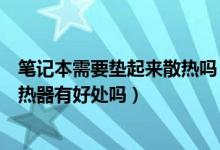 笔记本需要垫起来散热吗（笔记本电脑用在下边垫的风扇散热器有好处吗）