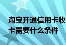 淘宝开通信用卡收款需要什么条件 开通信用卡需要什么条件