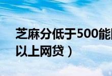 芝麻分低于500能网贷吗（2019芝麻分600以上网贷）