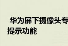  华为屏下摄像头专利曝光设计和谐美观 具有提示功能 