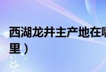西湖龙井主产地在哪里（西湖龙井主产地在哪里）