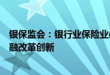 银保监会：银行业保险业必须加大涉农金融资源投入加快金融改革创新