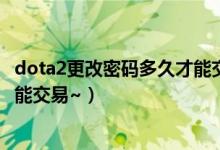 dota2更改密码多久才能交易（DOTA2改了密码之后多久才能交易~）