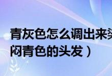 青灰色怎么调出来染头发的（怎么染烟灰色和闷青色的头发）
