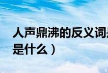 人声鼎沸的反义词是啥?（人声鼎沸的反义词是什么）