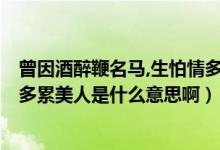 曾因酒醉鞭名马,生怕情多累美人!（曾因酒醉鞭名马,最怕情多累美人是什么意思啊）