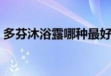 多芬沐浴露哪种最好闻（多芬沐浴露怎么样）