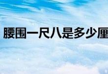 腰围一尺八是多少厘米（一尺九是多少厘米）