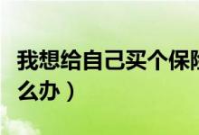 我想给自己买个保险（我想给自己买个保险怎么办）