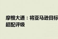 摩根大通：将亚马逊目标价从175美元上调至185美元维持超配评级