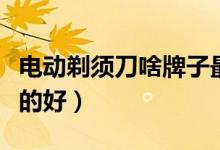 电动剃须刀啥牌子最好（电动剃须刀哪个牌子的好）