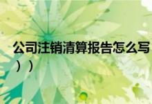 公司注销清算报告怎么写（公司注销清算报告怎么写（图文））