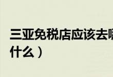 三亚免税店应该去哪个（三亚免税店的攻略是什么）